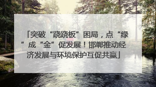 突破“跷跷板”困局，点“绿”成“金”促发展！邯郸推动经济发展与环境保护互促共赢
