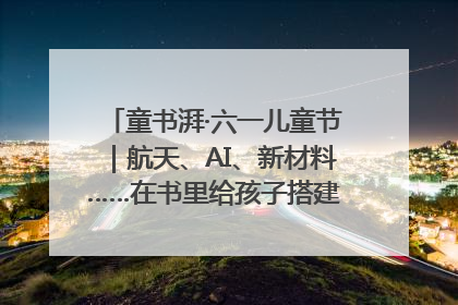 童书湃·六一儿童节｜航天、AI、新材料……在书里给孩子搭建产业科技的网