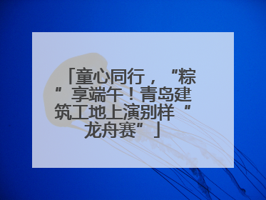 童心同行，“粽”享端午！青岛建筑工地上演别样“龙舟赛”