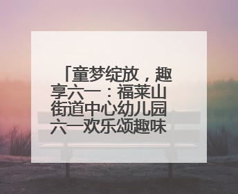 童梦绽放，趣享六一：福莱山街道中心幼儿园六一欢乐颂趣味多多