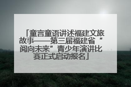 童言童语讲述福建文旅故事——第三届福建省“阅向未来”青少年演讲比赛正式启动报名