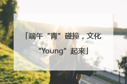 端午“青”碰撞，文化“Young”起来