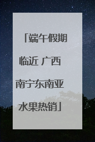 端午假期临近 广西南宁东南亚水果热销