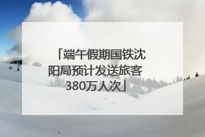端午假期国铁沈阳局预计发送旅客380万人次