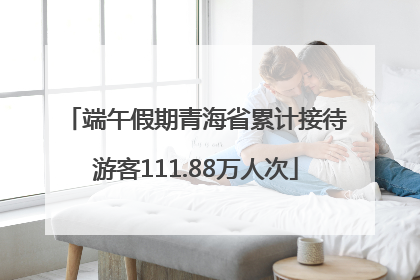端午假期青海省累计接待游客111.88万人次