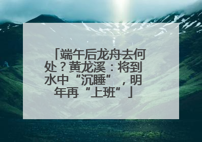 端午后龙舟去何处？黄龙溪：将到水中“沉睡”，明年再“上班”
