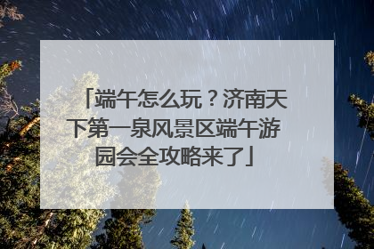 端午怎么玩？济南天下第一泉风景区端午游园会全攻略来了
