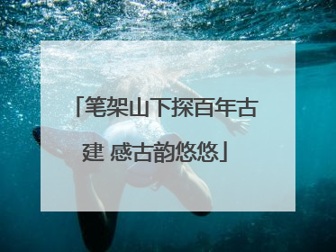 笔架山下探百年古建 感古韵悠悠