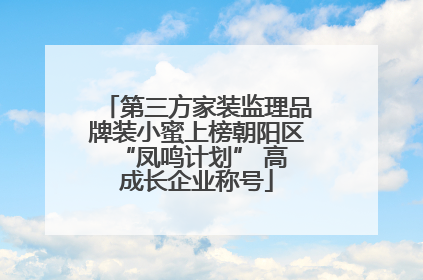 第三方家装监理品牌装小蜜上榜朝阳区 “凤鸣计划” 高成长企业称号