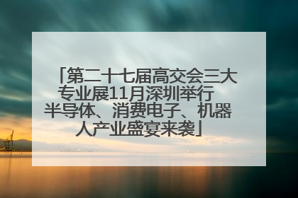 第二十七届高交会三大专业展11月深圳举行 半导体、消费电子、机器人产业盛宴来袭