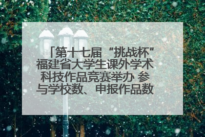 第十七届“挑战杯”福建省大学生课外学术科技作品竞赛举办 参与学校数、申报作品数创历史新高