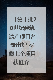 第十批20世纪建筑遗产项目名录出炉 安徽七个项目获推介