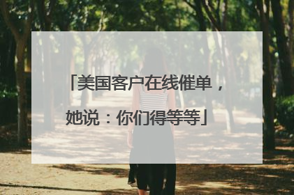 美国客户在线催单，她说：你们得等等