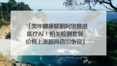 美年健康联姻阿里推进医疗AI！相关检测套餐价格上涨超两倍引争议