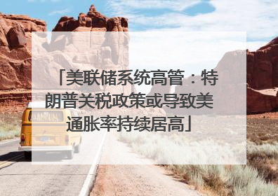 美联储系统高管：特朗普关税政策或导致美通胀率持续居高