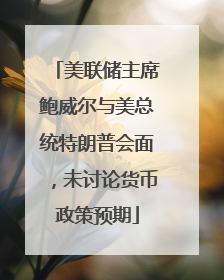 美联储主席鲍威尔与美总统特朗普会面，未讨论货币政策预期