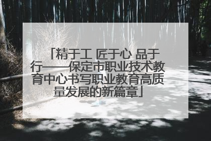 精于工 匠于心 品于行——保定市职业技术教育中心书写职业教育高质量发展的新篇章