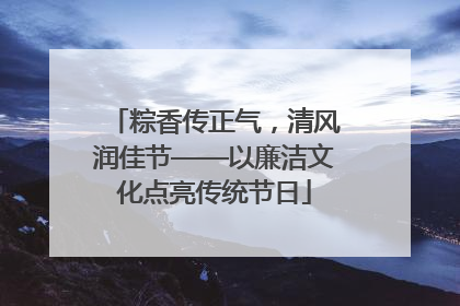 粽香传正气，清风润佳节——以廉洁文化点亮传统节日