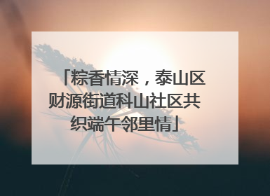 粽香情深，泰山区财源街道科山社区共织端午邻里情