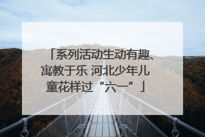 系列活动生动有趣、寓教于乐 河北少年儿童花样过“六一”