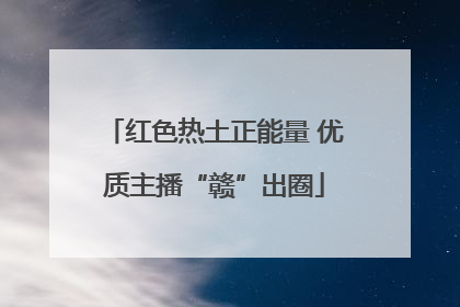 红色热土正能量 优质主播“赣”出圈