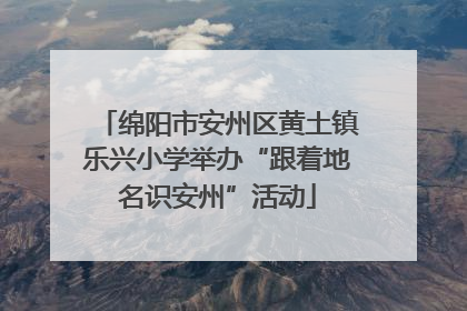 绵阳市安州区黄土镇乐兴小学举办“跟着地名识安州”活动