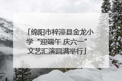 绵阳市梓潼县金龙小学“迎端午 庆六一”文艺汇演圆满举行