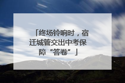终场铃响时，宿迁城管交出中考保障“答卷”