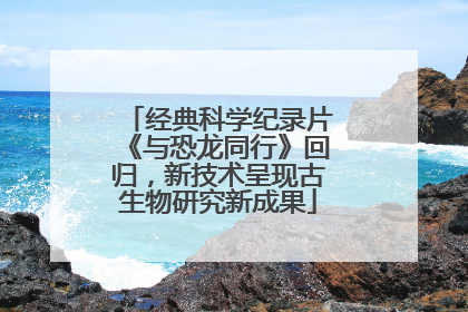 经典科学纪录片《与恐龙同行》回归，新技术呈现古生物研究新成果