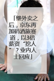继外卖之后，京东再加码酒旅赛道，以3倍薪资“挖人”？业内人士回应