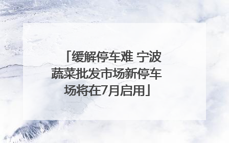 缓解停车难 宁波蔬菜批发市场新停车场将在7月启用