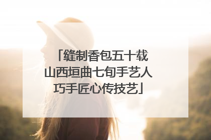 缝制香包五十载 山西垣曲七旬手艺人巧手匠心传技艺