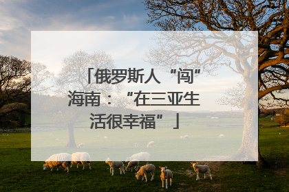俄罗斯人“闯”海南：“在三亚生活很幸福”