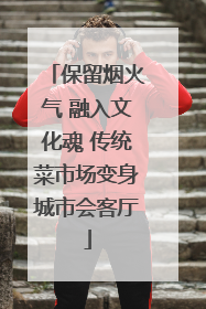保留烟火气 融入文化魂 传统菜市场变身城市会客厅