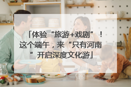 体验“旅游+戏剧”！这个端午，来“只有河南”开启深度文化游