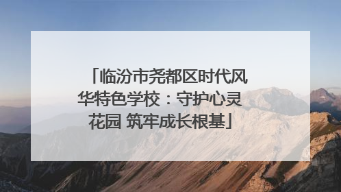 临汾市尧都区时代风华特色学校：守护心灵花园 筑牢成长根基