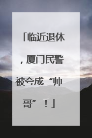 临近退休，厦门民警被夸成“帅哥”！