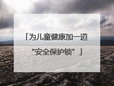 为儿童健康加一道“安全保护锁”