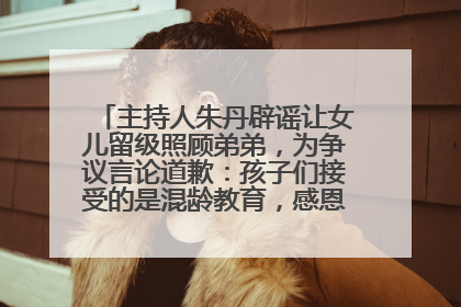 主持人朱丹辟谣让女儿留级照顾弟弟，为争议言论道歉：孩子们接受的是混龄教育，感恩每一条批评