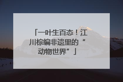 一叶生百态！江川棕编非遗里的“动物世界”