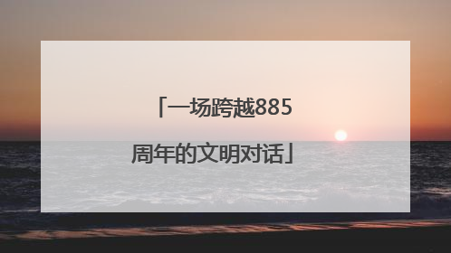 一场跨越885周年的文明对话