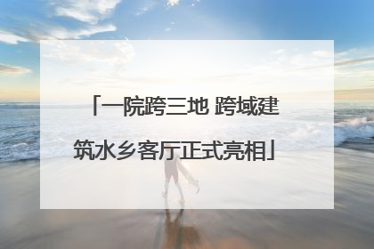 一院跨三地 跨域建筑水乡客厅正式亮相