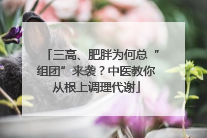 三高、肥胖为何总“组团”来袭？中医教你从根上调理代谢