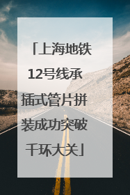上海地铁12号线承插式管片拼装成功突破千环大关