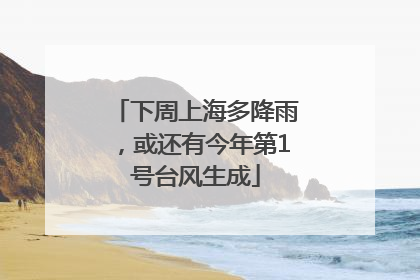 下周上海多降雨，或还有今年第1号台风生成