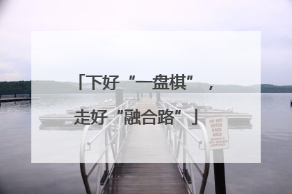 下好“一盘棋”，走好“融合路”