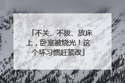 不关、不拔、放床上，卧室被烧光！这个坏习惯赶紧改