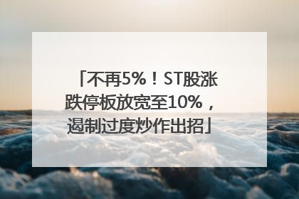 不再5%！ST股涨跌停板放宽至10%，遏制过度炒作出招