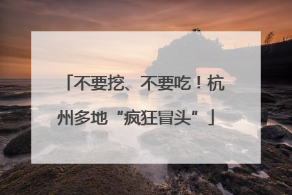 不要挖、不要吃！杭州多地“疯狂冒头”