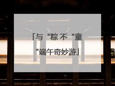 与“粽 不“童“端午奇妙游